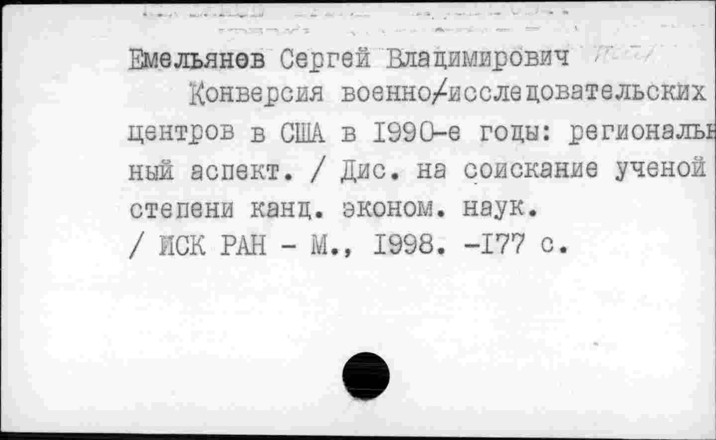 ﻿Емельянов Сергей Владимирович
Конверсия военно/исследовательских центров в США в 1990-е годы: регионалы ный аспект. / Дис. на соискание ученой степени канц. эконом, наук. / ИСК РАН - М., 1998. -177 с.